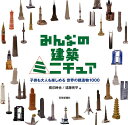 みんなの建築ミニチュア 子供も大人も楽しめる世界の建造物1000 [ 橋爪紳也 ]