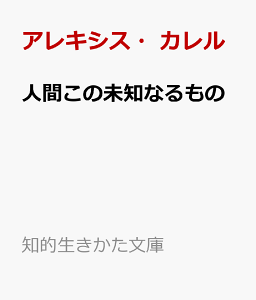 人間この未知なるもの （知的生きかた文庫） [ アレキシス・カレル ]