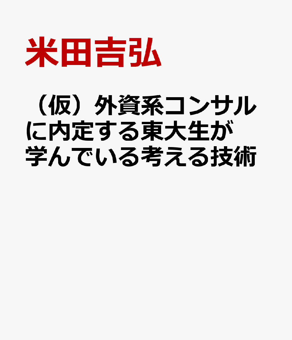 （仮）外資系コンサルに内定する東大生が学んでいる考える技術 [ 米田吉宏 ]