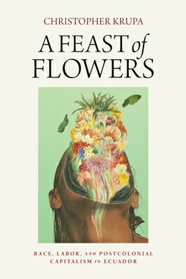 A Feast of Flowers: Race, Labor, and Postcolonial Capitalism in Ecuador FEAST OF FLOWERS 