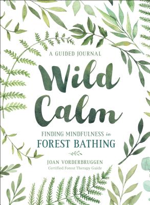 Wild Calm: Finding Mindfulness in Forest Bathing: A Guided Journal WILD CALM Joan Vorderbruggen