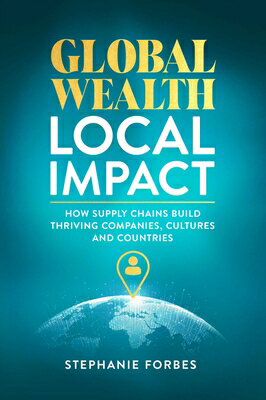 Global Wealth, Local Impact: How Supply Chains Build Thriving Companies, Cultures, and Countries GLOBAL WEALTH LOCAL IMPACT 