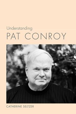 Understanding Pat Conroy UNDERSTANDING PAT CONROY （Understanding Contemporary American Literature） [ Catherine Seltzer ]