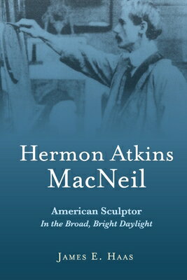 Hermon Atkins MacNeil: American Sculptor in the Broad, Bright Daylight HERMON ATKINS MACNEIL [ James E. Haas ]
