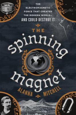 The Spinning Magnet: The Electromagnetic Force That Created the Modern World--And Could Destroy It SPINNING MAGNET [ Alanna Mitchell ]