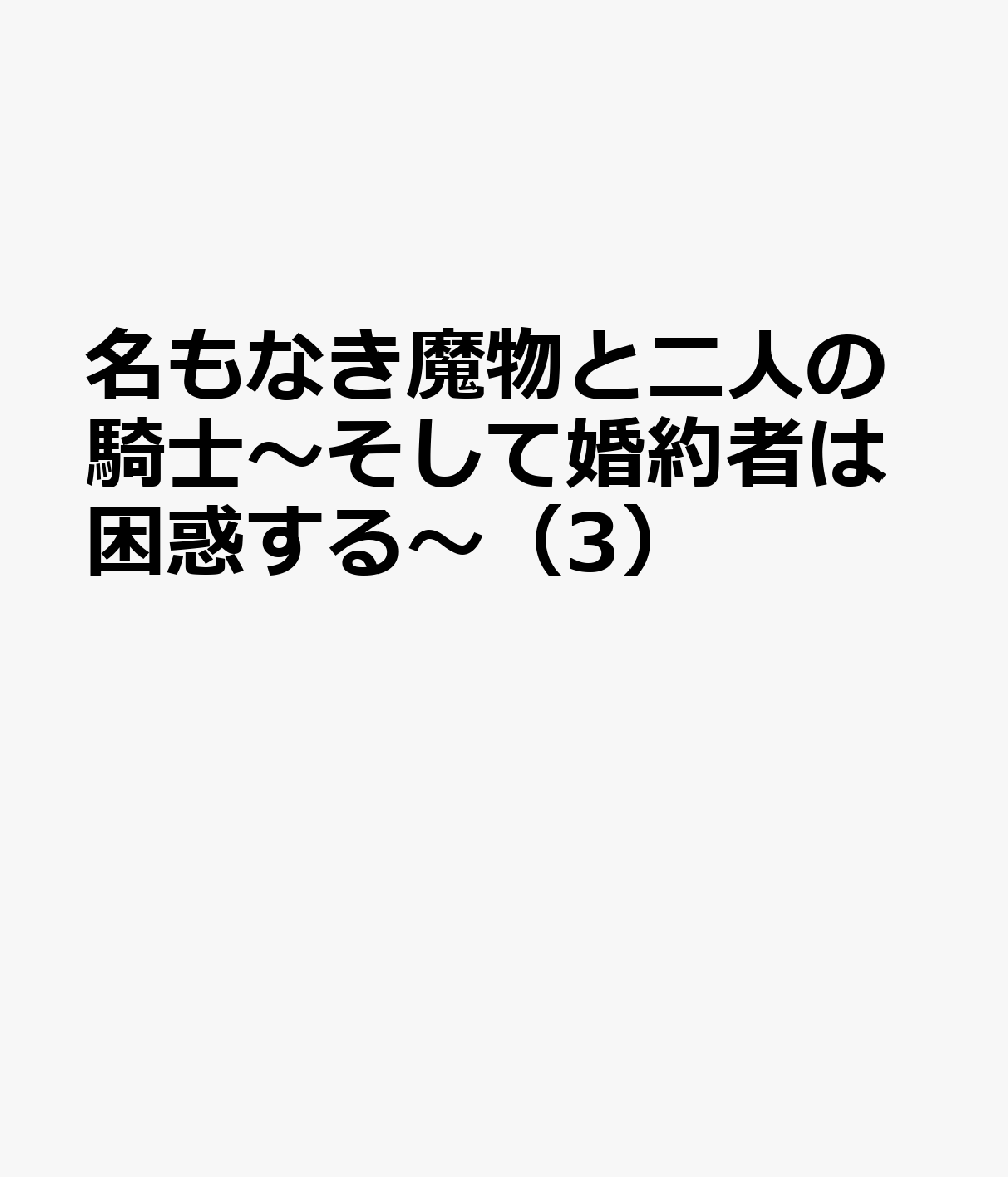 名もなき魔物と二人の騎士〜そして婚約者は困惑する〜（3）