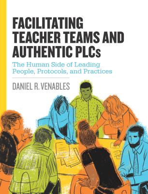 Facilitating Teacher Teams and Authentic Plcs: The Human Side of Leading People, Protocols, and Prac FACILITATING TEACHER TEAMS & A 