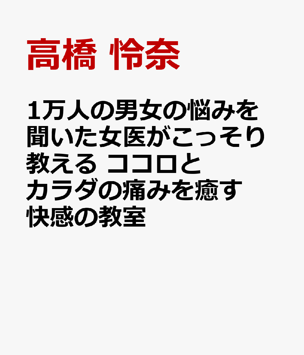 1万人の男女の悩みを聞いた女医がこっそり教える　ココロとカラダの痛みを癒す　快感の教室 : 分からないを受け入れて自分も相手も傷つかない 書影