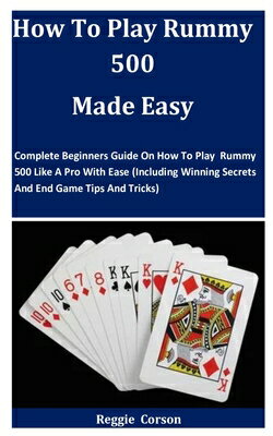 How To Play Rummy 500 Made Easy: Complete Beginners Guide On How To Play Rummy 500 Like A Pro With E