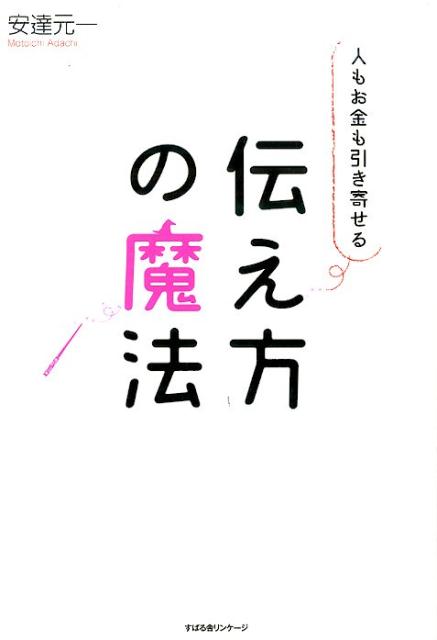 人もお金も引き寄せる 伝え方の魔法 [ 安達元一 ]