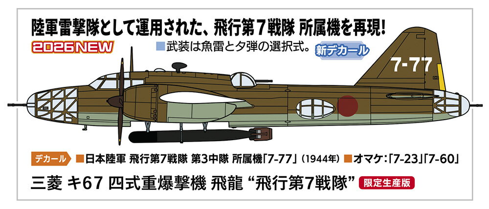 陸軍雷撃隊として運用された、飛行第7戦隊 所属機を再現！

武装は魚雷とタ弾の選択式となります。

デカール（マーキング）
・日本陸軍 飛行第7戦隊 第3中隊 所属機「7-77」（1944年）
・オマケ：「7-23」「7-60」

・ホビー系商品についての諸注意
メーカー都合により発売の大幅な延期が発生する可能性がございます。
予約商品についてはメーカーから順次入荷次第の発送となります。メーカー公表の発売日とは異なる場合がございますのでご了承ください。【対象年齢】：【商品サイズ (cm)】(幅×奥行）：31.3×27.4