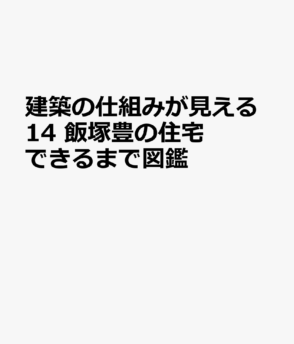 建築の仕組みが見える14 飯塚豊の住宅できるまで図鑑