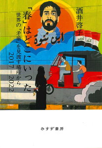 「春」はどこにいった 世界の「矛盾」を見渡す場所から 2017-2022 [ 酒井啓子 ]