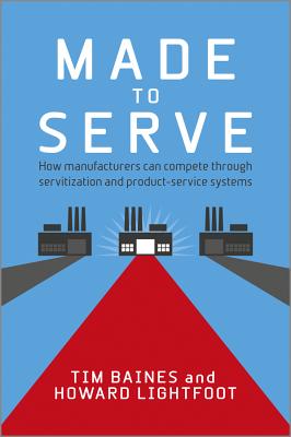 Made to Serve: How Manufacturers Can Compete Through Servitization and Product Service Systems MADE TO SERVE [ Timothy Baines ]