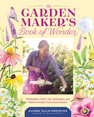 The Garden Maker's Book of Wonder: 162 Recipes, Crafts, Tips, Techniques, and Plants to Inspire You