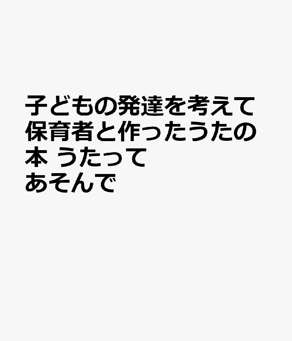 子どもの発達を考えて保育者と作ったうたの本 うたって あそんで