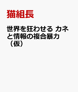 世界を狂わせる カネと情報の複合暴力（仮） [ 猫組長 ]