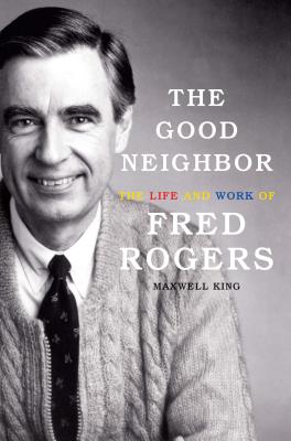 The Good Neighbor: The Life and Work of Fred Rogers GOOD NEIGHBOR [ Maxwell King ]