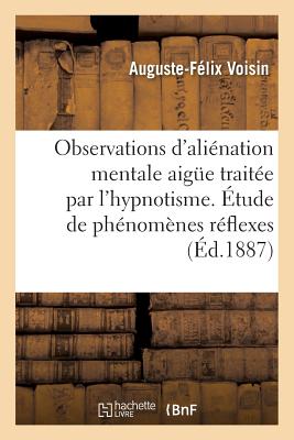 Observations d'Alination Mentale Aigue Traite Par l'Hypnotisme. tude de Phnomnes Rflexes FRE-OBSERVATIONS DALIENATION M （Sciences） [ Auguste-Flix Voisin ]