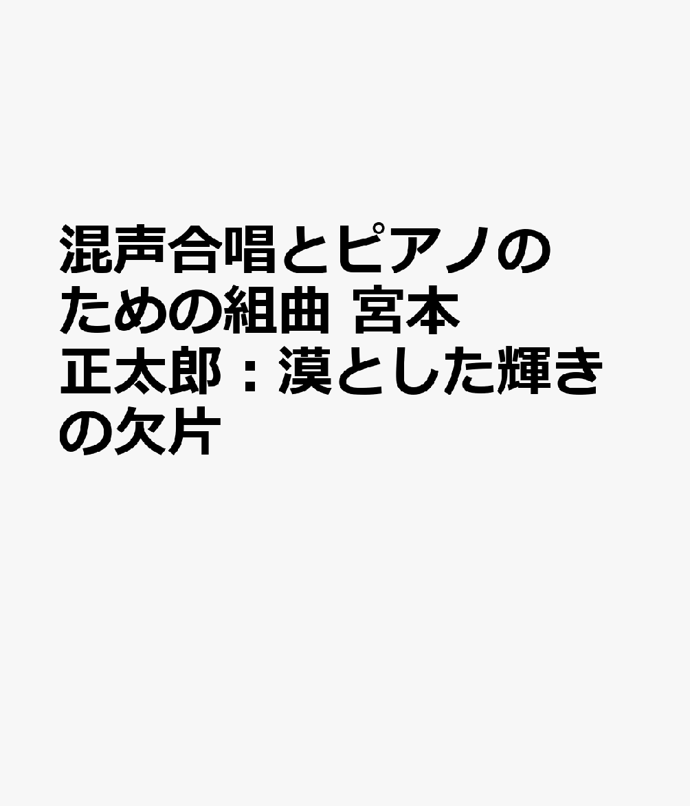 混声合唱とピアノのための組曲 宮本正太郎：漠とした輝きの欠片