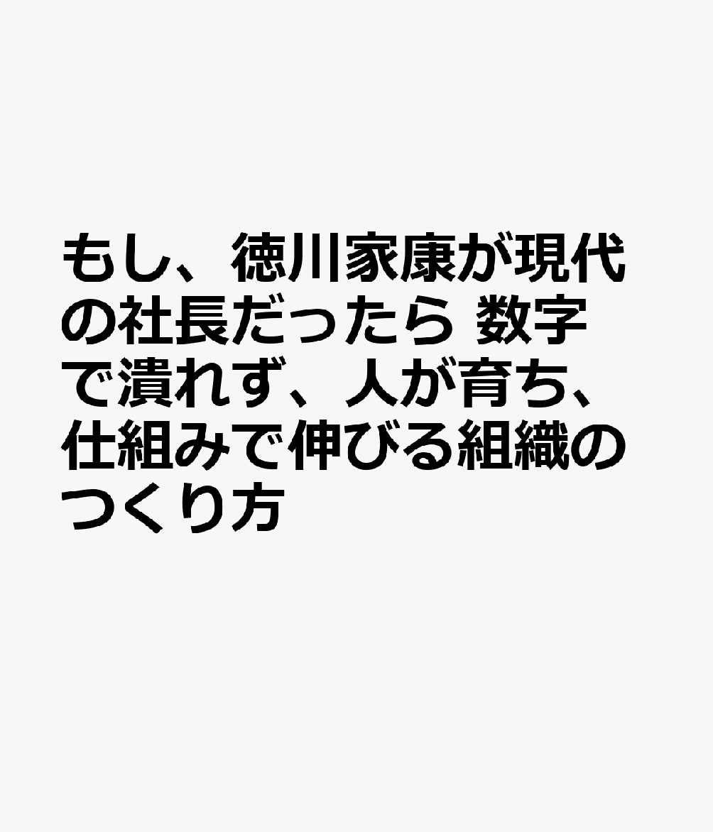 もし、徳川家康が現代の社長だったら 数字で潰れず、人が育ち、仕組みで伸びる組織のつくり方