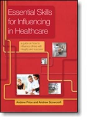 Essential Skills for Influencing in Healthcare: A Guide on How to Influence Others with Integrity an ESSENTIAL SKILLS FOR INFLUENCI 