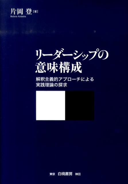 リーダーシップの意味構成 解釈主義的アプローチによる実践理論の探求 [ 片岡登 ]
