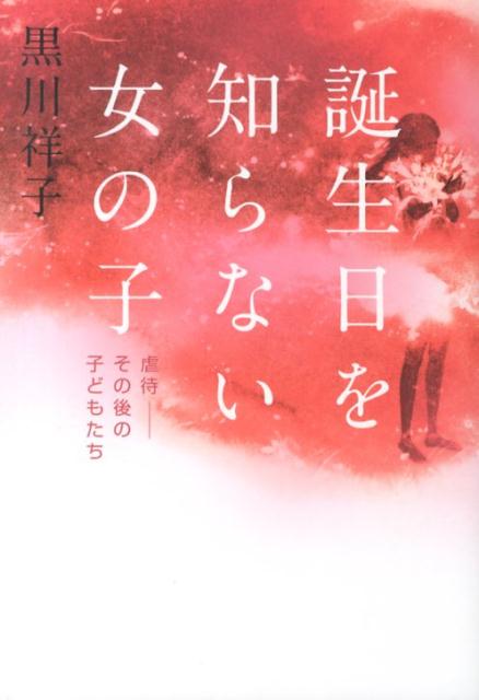 誕生日を知らない女の子 虐待ーその後の子どもたち [ 黒川祥子 ]
