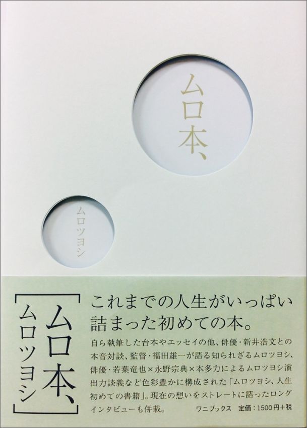 これまでの人生がいっぱい詰まった初めての本。自ら執筆した台本やエッセイの他、俳優・新井浩文との本音対談、監督・福田雄一が語る知られざるムロツヨシ、俳優・若葉竜也×永野宗典×本多力によるムロツヨシ演出力談義など色彩豊かに構成された「ムロツヨシ、人生初めての書籍」。現在の想いをストレートに語ったロングインタビューも併載。