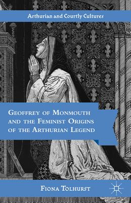 Geoffrey of Monmouth and the Feminist Origins of the Arthurian Legend GEOFFREY OF MONMOUTH & THE FEM （Arthurian and Courtly Cultures） [ F. Tolhurst ]