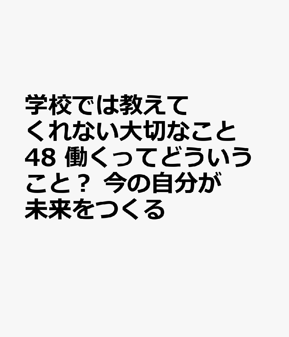 学校では教えてくれない大切なこと 48 働くってどういうこと？ 今の自分が未来をつくる