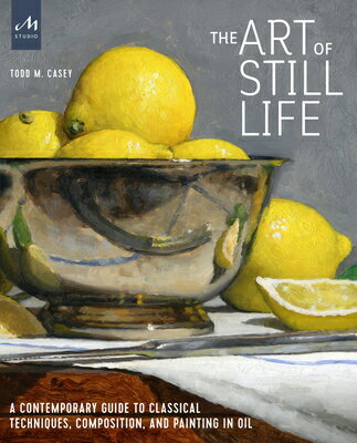 The Art of Still Life: A Contemporary Guide to Classical Techniques, Composition, and Painting in Oi ART OF STILL LIFE [ Todd M. Casey ]