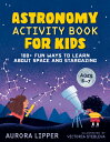 Astronomy Activity Book for Kids: 100 Fun Ways to Learn about Space and Stargazing ASTRONOMY ACTIVITY BK FOR KIDS Aurora Lipper