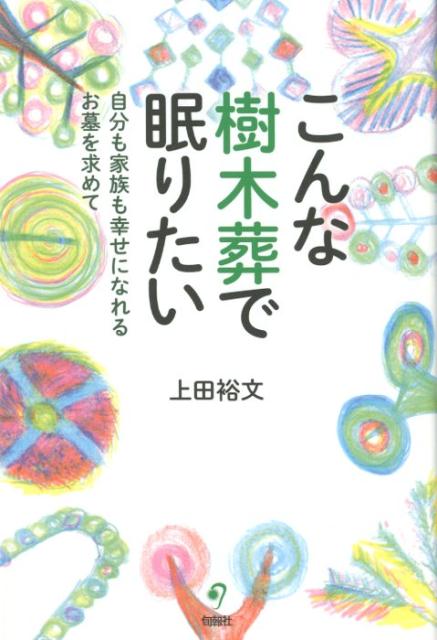 こんな樹木葬で眠りたい 自分も家族も幸せになれるお墓を求めて [ 上田裕文 ]