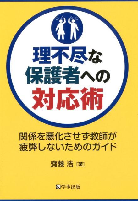 理不尽な保護者への対応術 関係を悪化させず教師が疲弊しないためのガイド [ 齋藤浩 ]