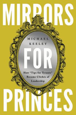 Mirrors for Princes: How "Tips for Tyrants" Became Clichs of Leadership MIRRORS FOR PRINCES [ Michael Keeley ]