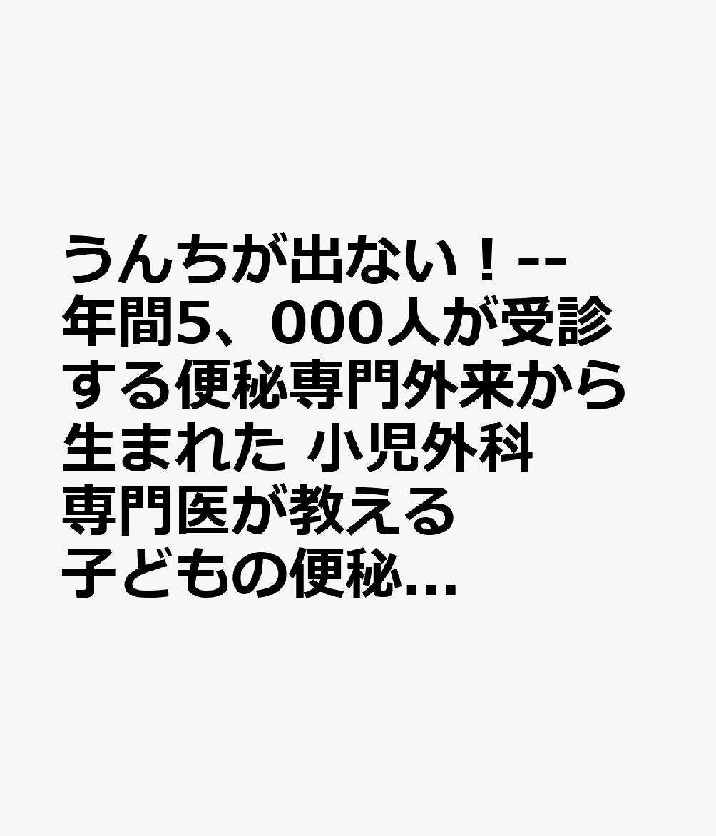 うんちが出ない！--年間5、000人が受診する便秘専門外来から生まれた 小児外科専門医が教える 子どもの便秘ーー