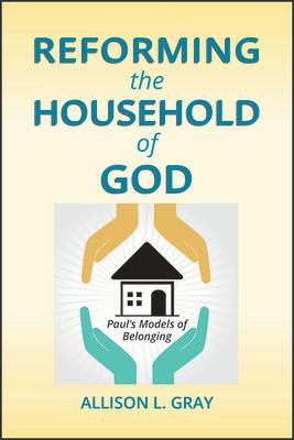 Reforming the Household of God: Paul's Models of Belonging REFORMING THE HOUSEHOLD OF GOD [ Allison L. Gray ]