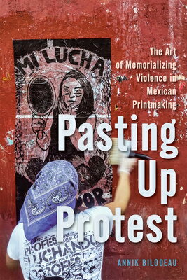 Pasting Up Protest: The Art of Memorializing Violence in Mexican Printmaking PASTING UP PROTEST （McGill-Queen's Iberian and Latin American Cultures） 