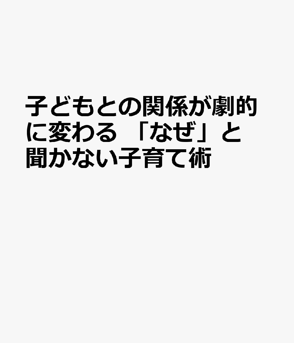 子どもとの関係が劇的に変わる 「なぜ」と聞かない子育て術