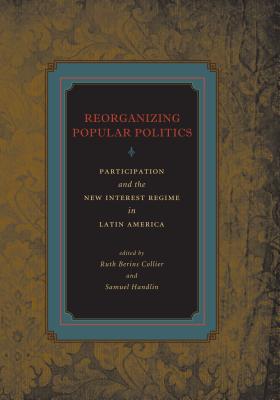 Reorganizing Popular Politics: Participation and the New Interest Regime in Latin America REORGANIZING POPULAR POLITICS [ Ruth Berins Collier ]