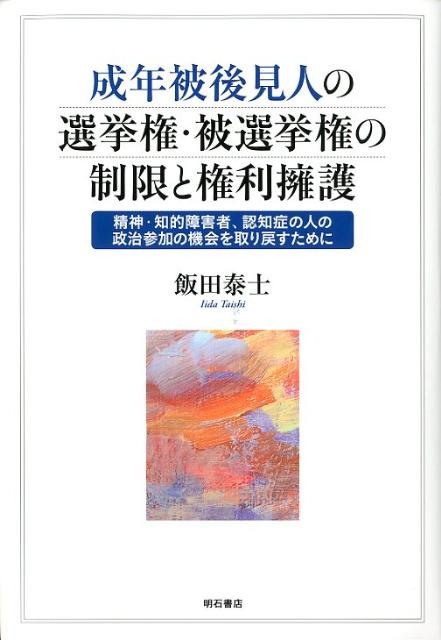 成年被後見人の選挙権・被選挙権の制限と権利擁護 精神・知的障害者、認知症の人の政治参加の機会を取り [ 飯田泰士 ]