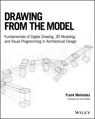 Drawing from the Model: Fundamentals of Digital Drawing, 3D Modeling, and Visual Programming in Arch DRAWING FROM THE MODEL [ Frank Melendez ]