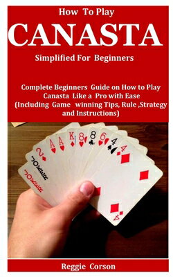 How To Play Canasta Simplified For Beginners: Complete Beginners Guide On How To Play Canasta Like A