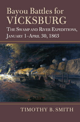 Bayou Battles for Vicksburg: The Swamp and River Expeditions, January 1-April 30, 1863 BAYOU BATTLES FOR VICKSBURG （Modern War Studies） [ Timothy B. Smith ]