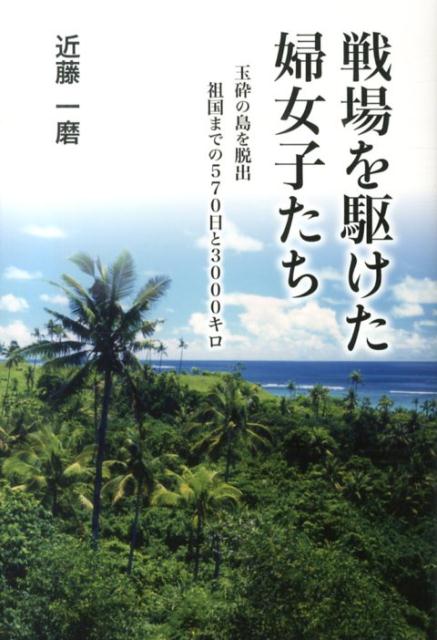 戦場を駆けた婦女子たち 玉砕の島を脱出祖国までの570日と3000キロ [ 近藤一磨 ]