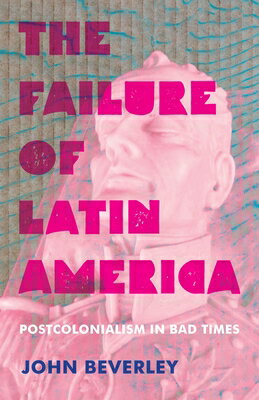The Failure of Latin America: Postcolonialism in Bad Times FAILURE OF LATIN AMER （Illuminations） [ John Beverley ]