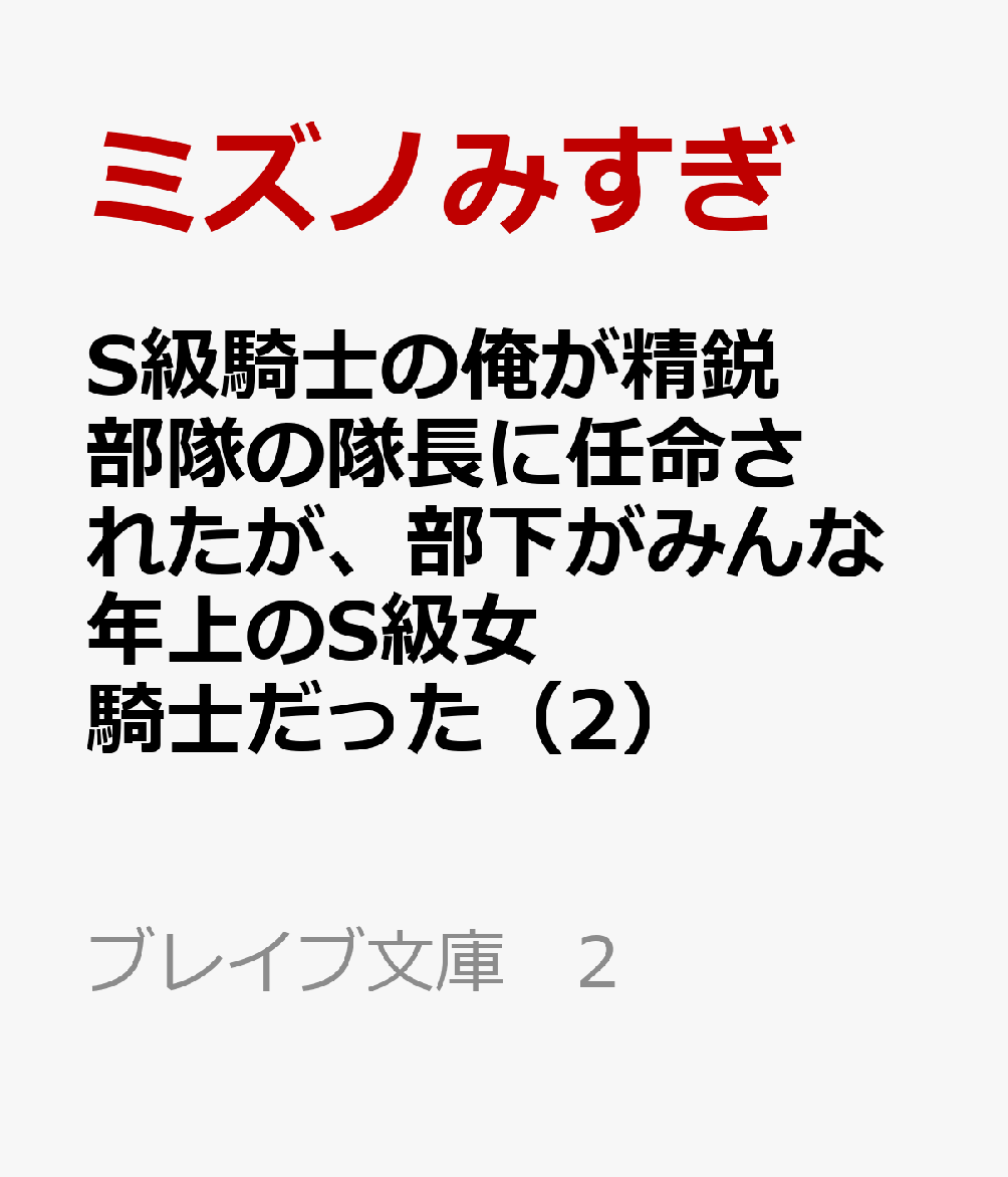S級騎士の俺が精鋭部隊の隊長に任命されたが、部下がみんな年上のS級女騎士だった（2） （ブレイブ文庫　2） [ ミズノみすぎ ]