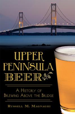 Upper Peninsula Beer: A History of Brewing Above the Bridge UPPER PENINSULA BEER （American Palate） [ Russell M. Magnaghi ]