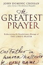 The Greatest Prayer: Rediscovering the Revolutionary Message of the Lord 039 s Prayer GREATEST PRAYER John Dominic Crossan